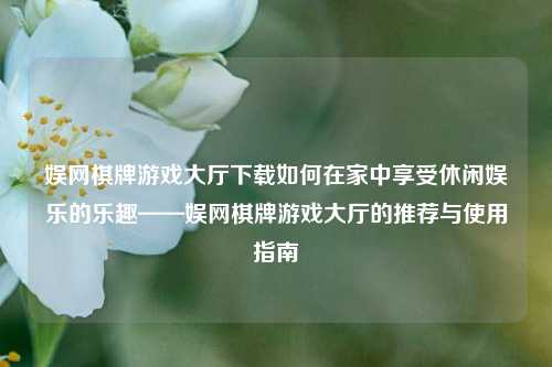 娱网棋牌游戏大厅下载如何在家中享受休闲娱乐的乐趣——娱网棋牌游戏大厅的推荐与使用指南
