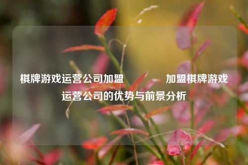 棋牌游戏运营公司加盟🏆加盟棋牌游戏运营公司的优势与前景分析