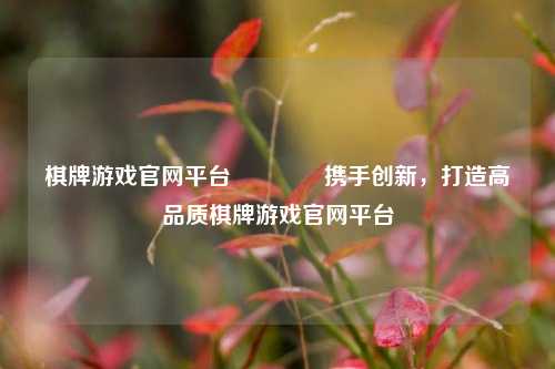棋牌游戏官网平台🏆携手创新，打造高品质棋牌游戏官网平台