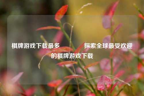 棋牌游戏下载最多🥉探索全球最受欢迎的棋牌游戏下载