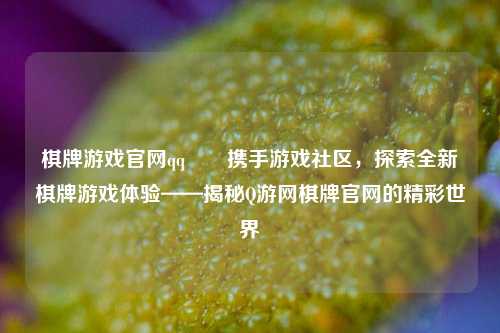 棋牌游戏官网qq♥️携手游戏社区，探索全新棋牌游戏体验——揭秘Q游网棋牌官网的精彩世界