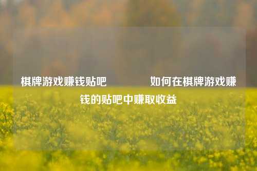 棋牌游戏赚钱贴吧👍如何在棋牌游戏赚钱的贴吧中赚取收益