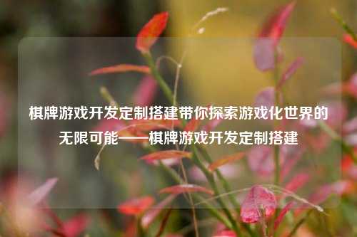 棋牌游戏开发定制搭建带你探索游戏化世界的无限可能——棋牌游戏开发定制搭建