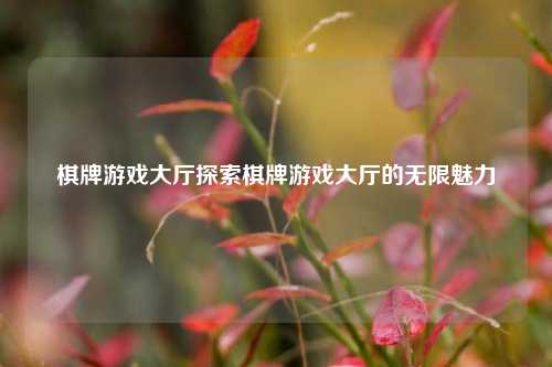 棋牌游戏大厅探索棋牌游戏大厅的无限魅力
