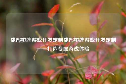 成都棋牌游戏开发定制成都棋牌游戏开发定制——打造专属游戏体验