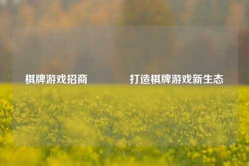 棋牌游戏招商🥉打造棋牌游戏新生态