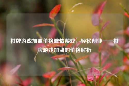 棋牌游戏加盟价格激情游戏，轻松创业——棋牌游戏加盟的价格解析