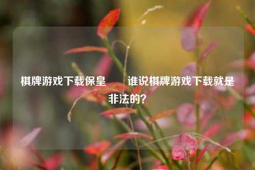 棋牌游戏下载保皇♠️谁说棋牌游戏下载就是非法的？