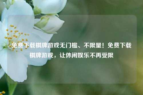 免费下载棋牌游戏无门槛、不限量！免费下载棋牌游戏，让休闲娱乐不再受限