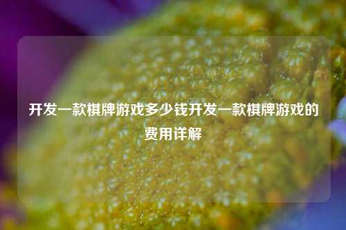 开发一款棋牌游戏多少钱开发一款棋牌游戏的费用详解