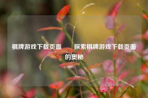 棋牌游戏下载页面♥️探索棋牌游戏下载页面的奥秘