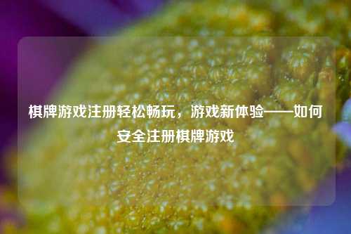 棋牌游戏注册轻松畅玩，游戏新体验——如何安全注册棋牌游戏