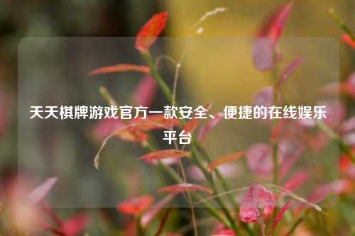 天天棋牌游戏官方一款安全、便捷的在线娱乐平台