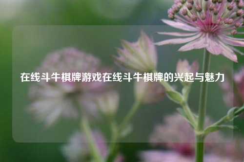 在线斗牛棋牌游戏在线斗牛棋牌的兴起与魅力