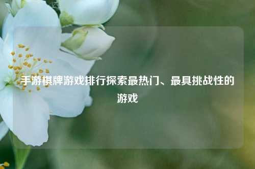 手游棋牌游戏排行探索最热门、最具挑战性的游戏