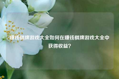 赚钱棋牌游戏大全如何在赚钱棋牌游戏大全中获得收益？