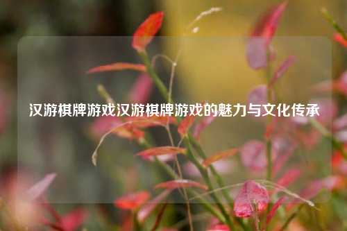 汉游棋牌游戏汉游棋牌游戏的魅力与文化传承