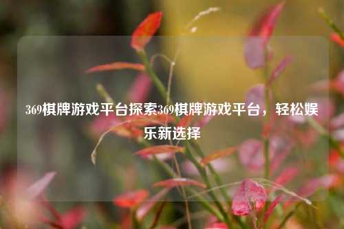 369棋牌游戏平台探索369棋牌游戏平台，轻松娱乐新选择