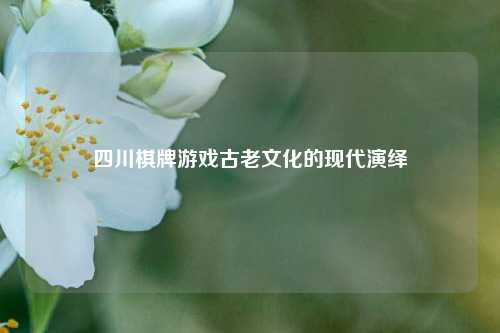 四川棋牌游戏古老文化的现代演绎