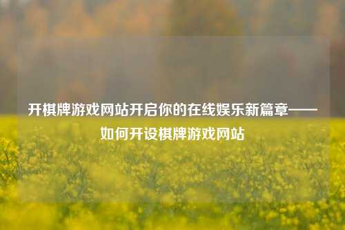 开棋牌游戏网站开启你的在线娱乐新篇章——如何开设棋牌游戏网站