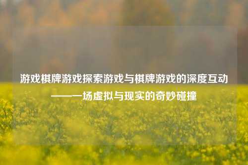 游戏棋牌游戏探索游戏与棋牌游戏的深度互动——一场虚拟与现实的奇妙碰撞