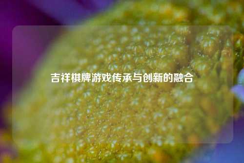 吉祥棋牌游戏传承与创新的融合