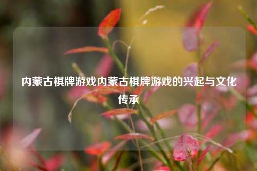 内蒙古棋牌游戏内蒙古棋牌游戏的兴起与文化传承
