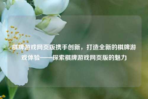 棋牌游戏网页版携手创新，打造全新的棋牌游戏体验——探索棋牌游戏网页版的魅力