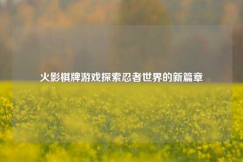 火影棋牌游戏探索忍者世界的新篇章