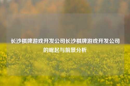 长沙棋牌游戏开发公司长沙棋牌游戏开发公司的崛起与前景分析