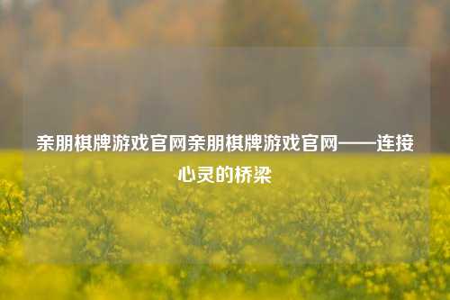 亲朋棋牌游戏官网亲朋棋牌游戏官网——连接心灵的桥梁