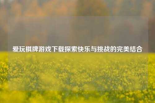 爱玩棋牌游戏下载探索快乐与挑战的完美结合