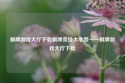 棋牌游戏大厅下载棋牌竞技大本营——棋牌游戏大厅下载