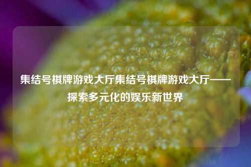 集结号棋牌游戏大厅集结号棋牌游戏大厅——探索多元化的娱乐新世界