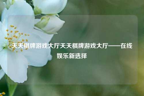 天天棋牌游戏大厅天天棋牌游戏大厅——在线娱乐新选择