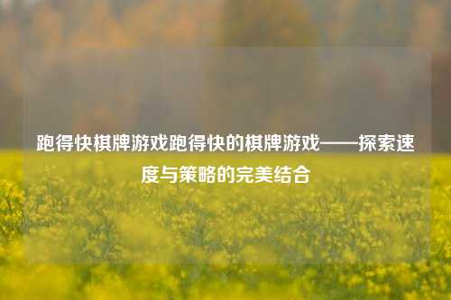 跑得快棋牌游戏跑得快的棋牌游戏——探索速度与策略的完美结合