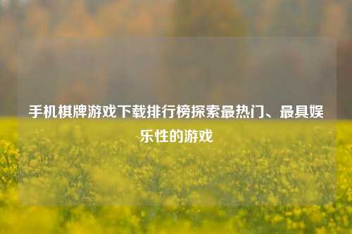 手机棋牌游戏下载排行榜探索最热门、最具娱乐性的游戏