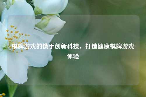 棋牌游戏的携手创新科技，打造健康棋牌游戏体验