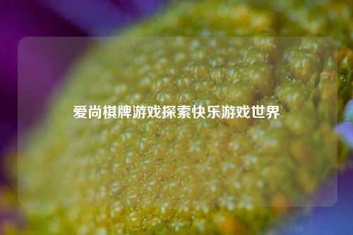 爱尚棋牌游戏探索快乐游戏世界