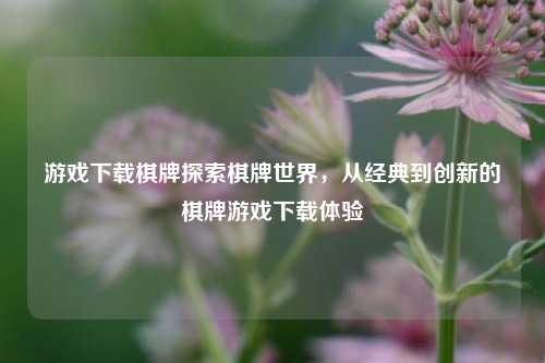 游戏下载棋牌探索棋牌世界，从经典到创新的棋牌游戏下载体验