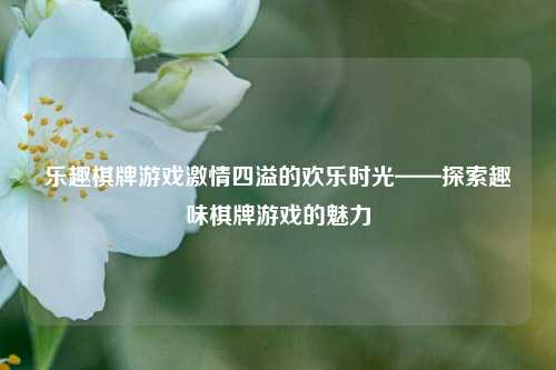 乐趣棋牌游戏激情四溢的欢乐时光——探索趣味棋牌游戏的魅力