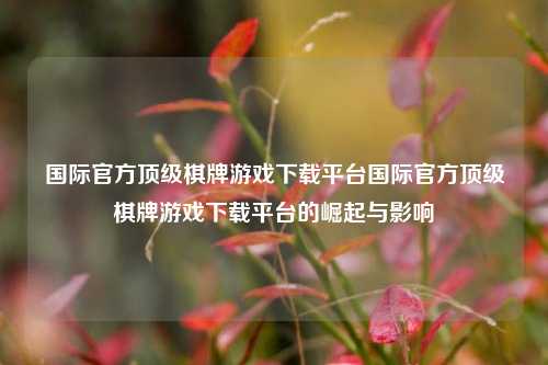 国际官方顶级棋牌游戏下载平台国际官方顶级棋牌游戏下载平台的崛起与影响