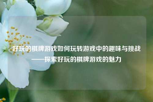好玩的棋牌游戏如何玩转游戏中的趣味与挑战——探索好玩的棋牌游戏的魅力