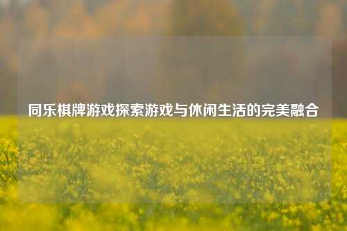 同乐棋牌游戏探索游戏与休闲生活的完美融合