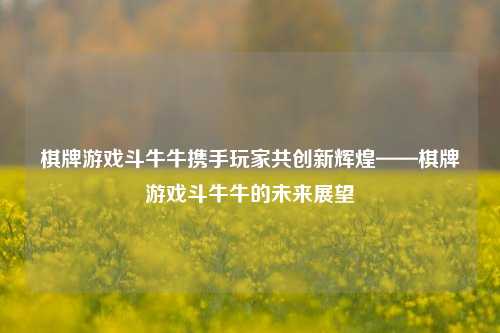 棋牌游戏斗牛牛携手玩家共创新辉煌——棋牌游戏斗牛牛的未来展望