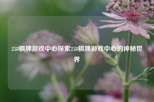 258棋牌游戏中心探索258棋牌游戏中心的神秘世界