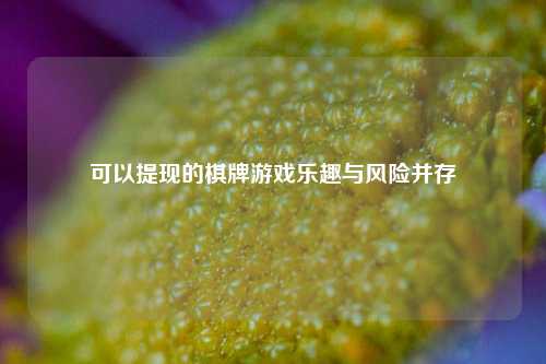 可以提现的棋牌游戏乐趣与风险并存