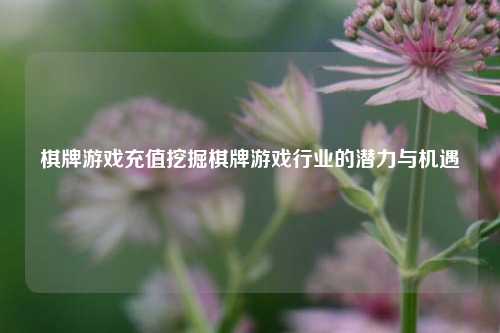 棋牌游戏充值挖掘棋牌游戏行业的潜力与机遇