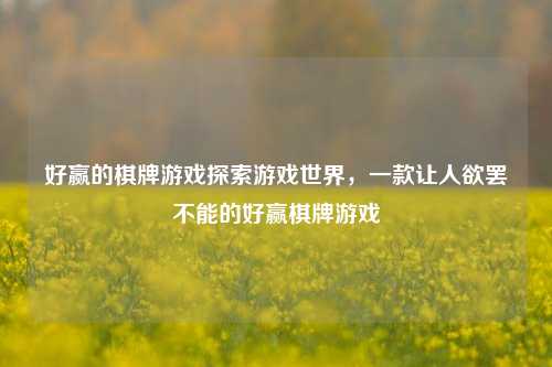 好赢的棋牌游戏探索游戏世界，一款让人欲罢不能的好赢棋牌游戏