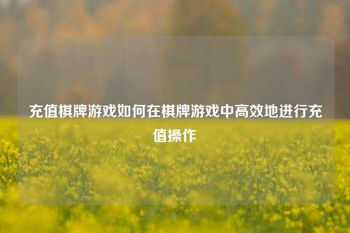 充值棋牌游戏如何在棋牌游戏中高效地进行充值操作